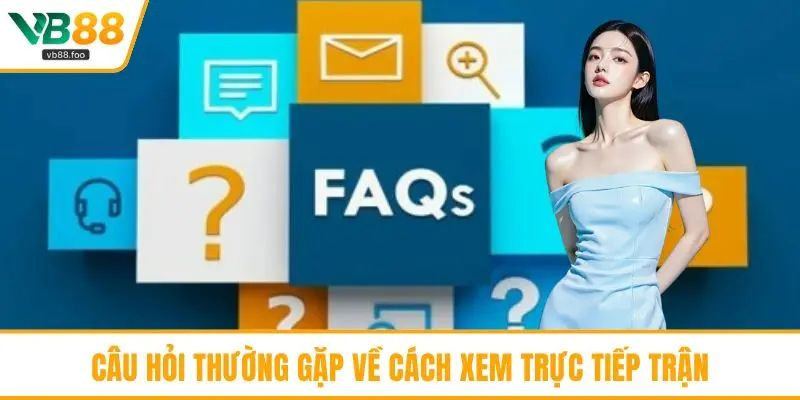 Câu hỏi thường gặp về cách xem trực tiếp trận